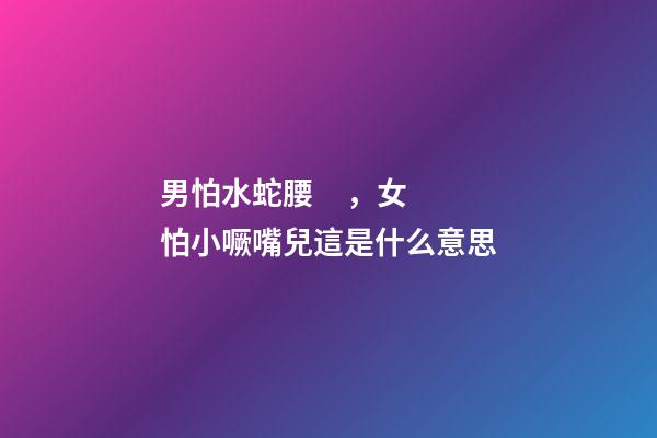 男怕水蛇腰，女怕小噘嘴兒這是什么意思